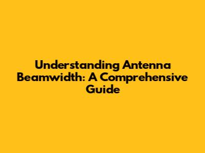 Understanding Antenna Beamwidth: A Comprehensive Guide