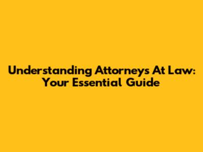 Understanding Attorneys At Law: Your Essential Guide