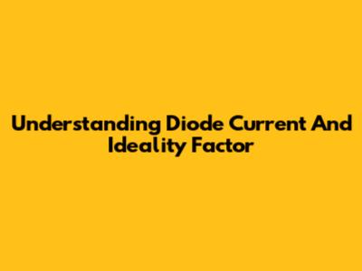 Understanding Diode Current And Ideality Factor