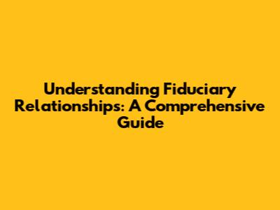 Understanding Fiduciary Relationships: A Comprehensive Guide