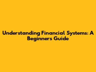 Understanding Financial Systems: A Beginner's Guide