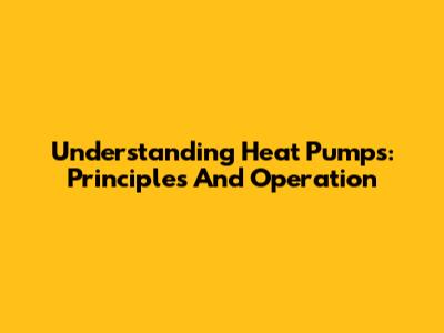 Understanding Heat Pumps: Principles And Operation