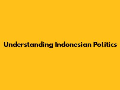 Understanding Indonesian Politics