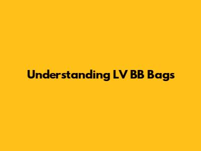 Understanding LV BB Bags