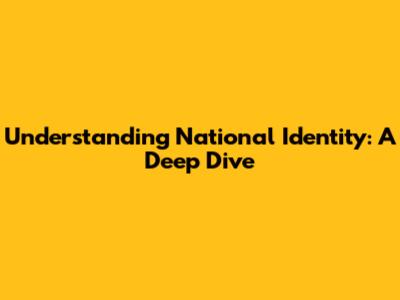 Understanding National Identity: A Deep Dive