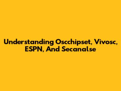 Understanding Oscchipset, Vivosc, ESPN, And Secanalse