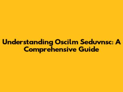 Understanding Oscilm Seduvnsc: A Comprehensive Guide