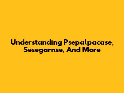 Understanding Psepalpacase, Sesegarnse, And More