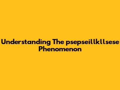 Understanding The "psepseillkllsese" Phenomenon