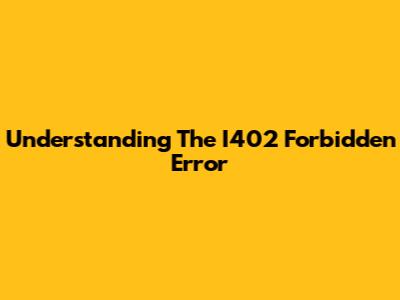 Understanding The I402 Forbidden Error