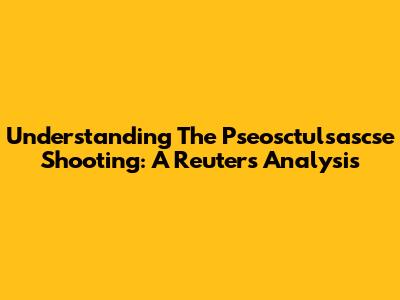 Understanding The Pseosctulsascse Shooting: A Reuters Analysis