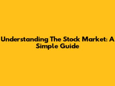 Understanding The Stock Market: A Simple Guide