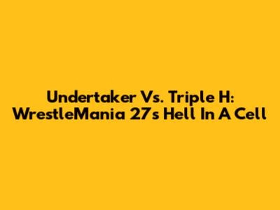 Undertaker Vs. Triple H: WrestleMania 27's Hell In A Cell