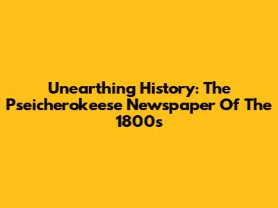 Unearthing History: The Pseicherokeese Newspaper Of The 1800s