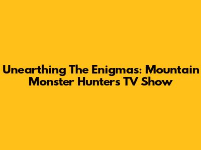 Unearthing The Enigmas: Mountain Monster Hunters TV Show