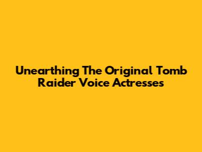 Unearthing The Original Tomb Raider Voice Actresses