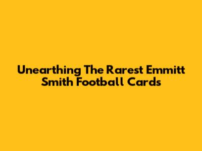Unearthing The Rarest Emmitt Smith Football Cards