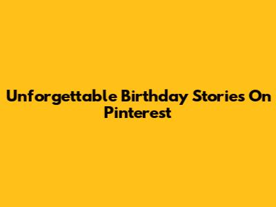 Unforgettable Birthday Stories On Pinterest