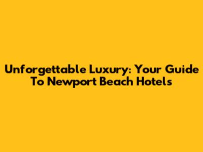 Unforgettable Luxury: Your Guide To Newport Beach Hotels
