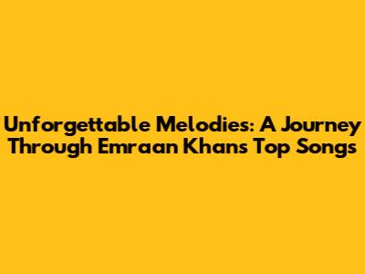 Unforgettable Melodies: A Journey Through Emraan Khan's Top Songs