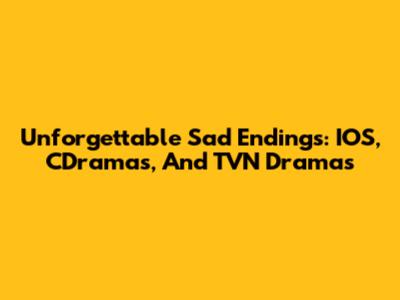 Unforgettable Sad Endings: IOS, CDramas, And TVN Dramas