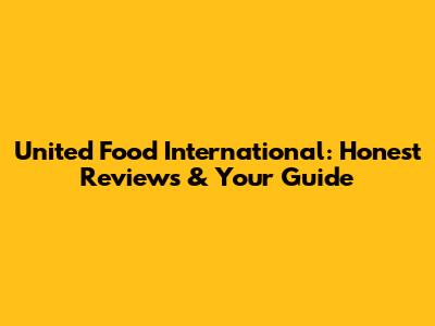 United Food International: Honest Reviews & Your Guide