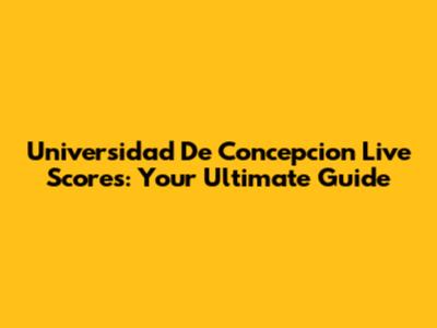 Universidad De Concepcion Live Scores: Your Ultimate Guide