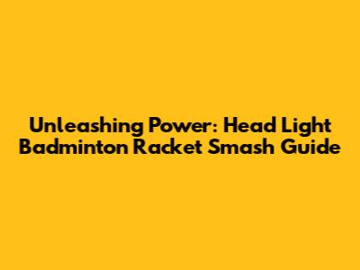 Unleashing Power: Head Light Badminton Racket Smash Guide