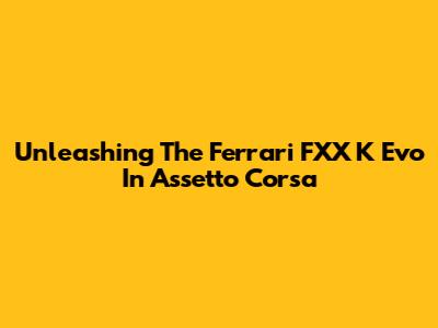 Unleashing The Ferrari FXX K Evo In Assetto Corsa