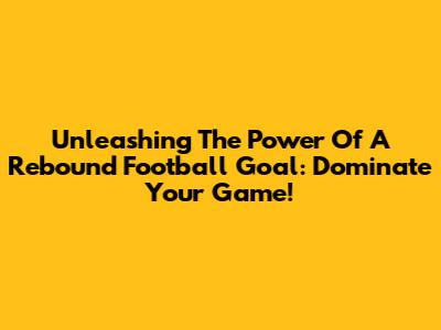 Unleashing The Power Of A Rebound Football Goal: Dominate Your Game!
