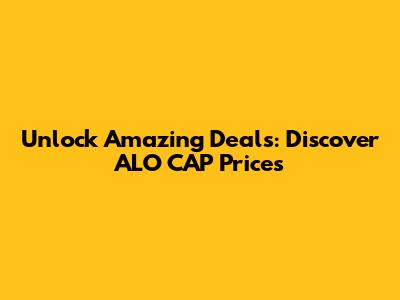 Unlock Amazing Deals: Discover ALO CAP Prices