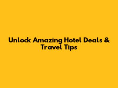 Unlock Amazing Hotel Deals & Travel Tips