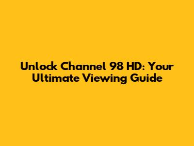 Unlock Channel 98 HD: Your Ultimate Viewing Guide