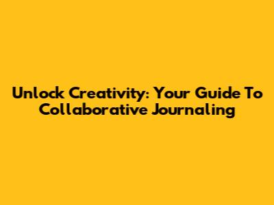 Unlock Creativity: Your Guide To Collaborative Journaling