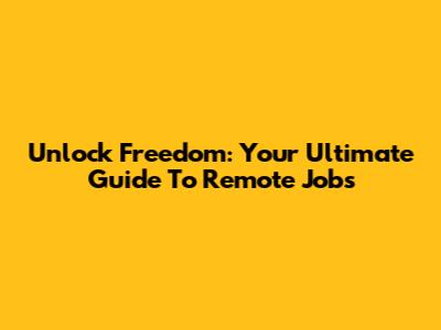 Unlock Freedom: Your Ultimate Guide To Remote Jobs