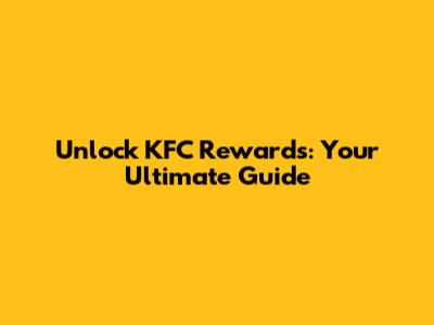 Unlock KFC Rewards: Your Ultimate Guide