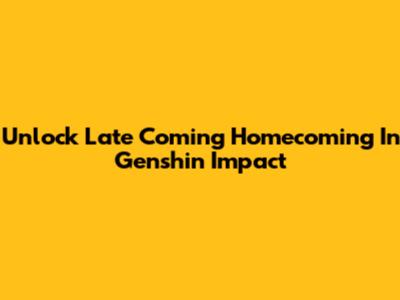 Unlock Late Coming Homecoming In Genshin Impact