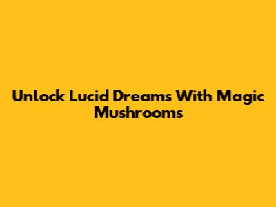 Unlock Lucid Dreams With Magic Mushrooms