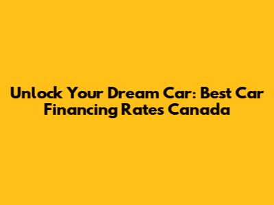 Unlock Your Dream Car: Best Car Financing Rates Canada