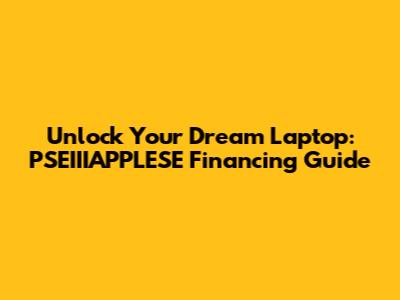 Unlock Your Dream Laptop: PSEIIIAPPLESE Financing Guide