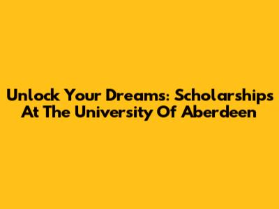 Unlock Your Dreams: Scholarships At The University Of Aberdeen
