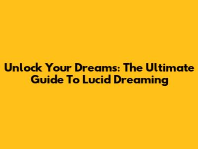 Unlock Your Dreams: The Ultimate Guide To Lucid Dreaming