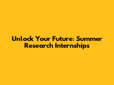 Unlock Your Future: Summer Research Internships