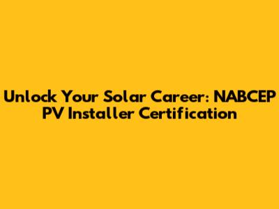 Unlock Your Solar Career: NABCEP PV Installer Certification
