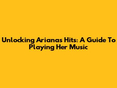 Unlocking Ariana's Hits: A Guide To Playing Her Music