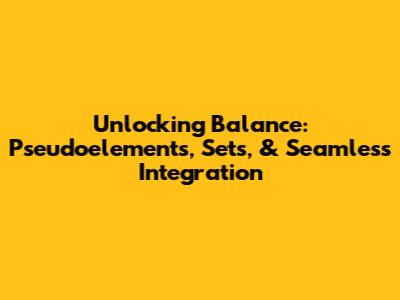 Unlocking Balance: Pseudoelements, Sets, & Seamless Integration