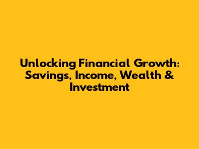Unlocking Financial Growth: Savings, Income, Wealth & Investment