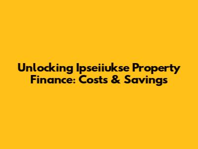 Unlocking Ipseiiukse Property Finance: Costs & Savings