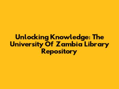 Unlocking Knowledge: The University Of Zambia Library Repository