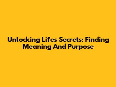 Unlocking Life's Secrets: Finding Meaning And Purpose